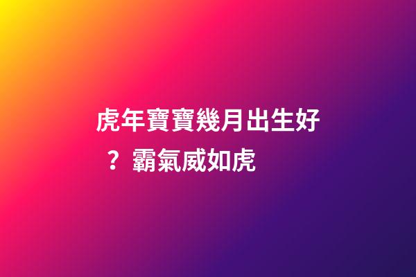 虎年寶寶幾月出生好？霸氣威如虎